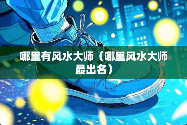 哪里有风水大师（哪里风水大师最出名）