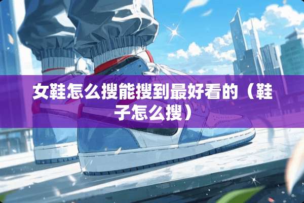 女鞋怎么搜能搜到最好看的（鞋子怎么搜）