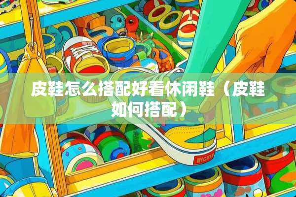 皮鞋怎么搭配好看休闲鞋（皮鞋如何搭配）
