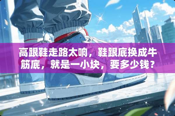 高跟鞋走路太响，鞋跟底换成牛筋底，就是一小块，要多少钱？
