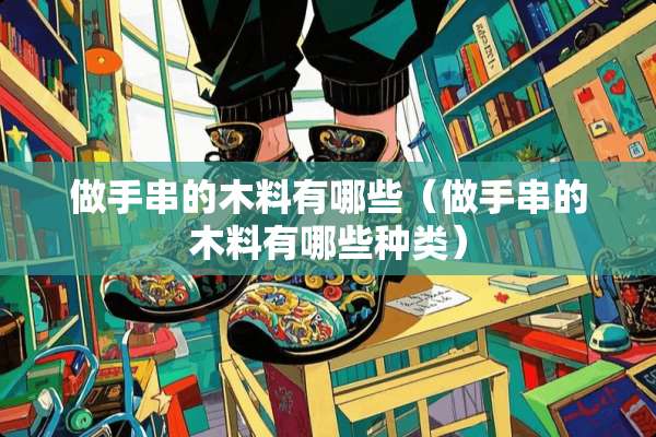 做手串的木料有哪些（做手串的木料有哪些种类）