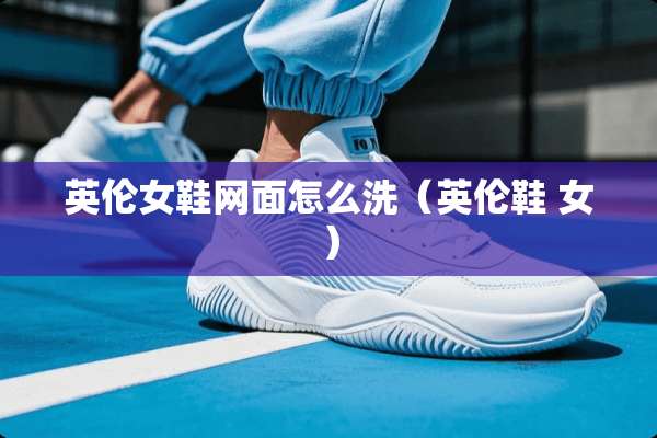 英伦女鞋网面怎么洗（英伦鞋 女）