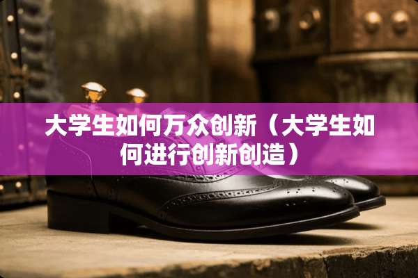 大学生如何万众创新（大学生如何进行创新创造）