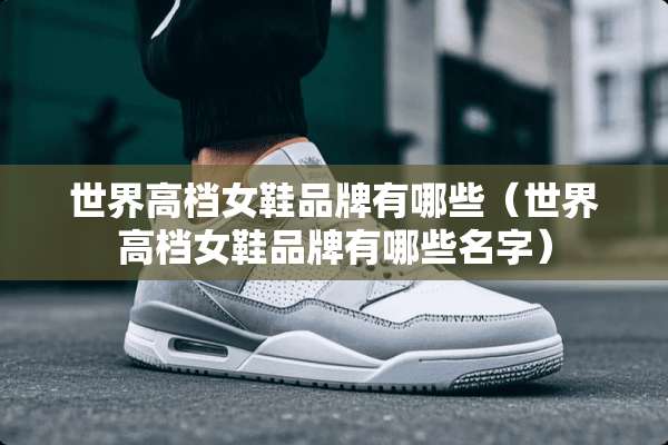 世界高档女鞋品牌有哪些（世界高档女鞋品牌有哪些名字）