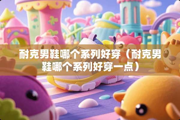 耐克男鞋哪个系列好穿（耐克男鞋哪个系列好穿一点）