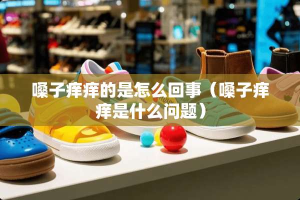 嗓子痒痒的是怎么回事（嗓子痒痒是什么问题）