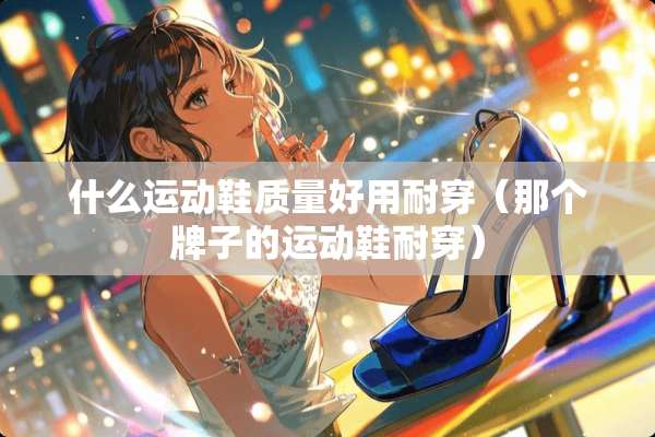 什么运动鞋质量好用耐穿（那个牌子的运动鞋耐穿）