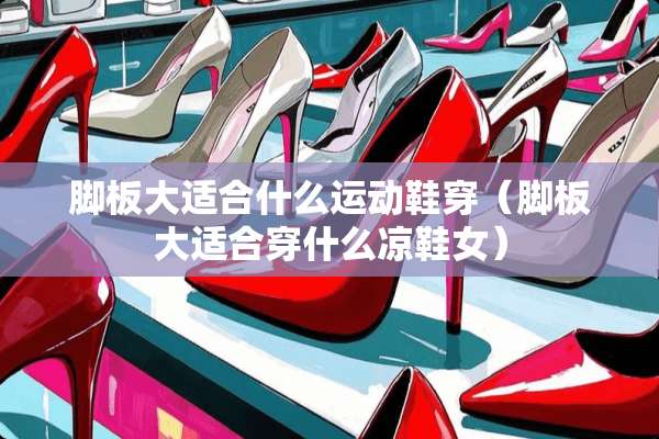 脚板大适合什么运动鞋穿（脚板大适合穿什么凉鞋女）