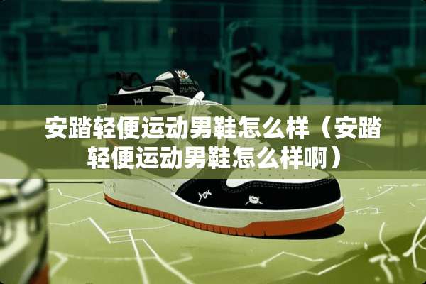 安踏轻便运动男鞋怎么样（安踏轻便运动男鞋怎么样啊）
