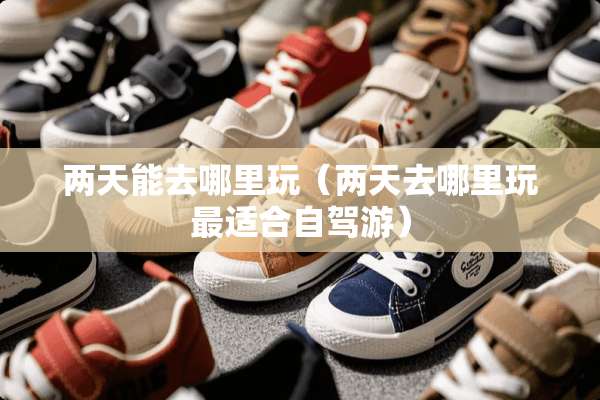 两天能去哪里玩（两天去哪里玩最适合自驾游）
