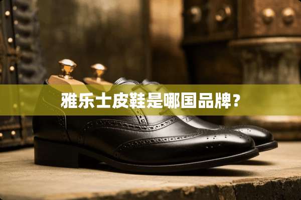 雅乐士皮鞋是哪国品牌？