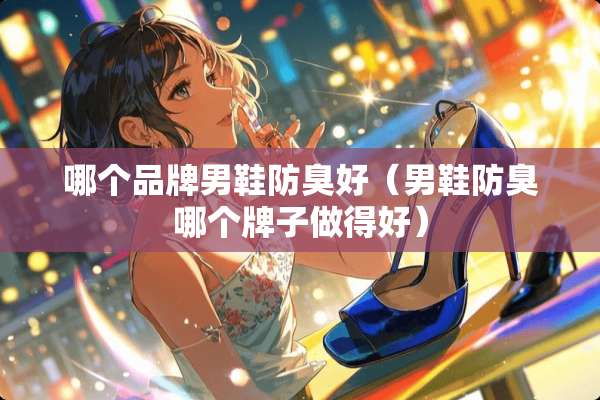 哪个品牌男鞋防臭好（男鞋防臭哪个牌子做得好）
