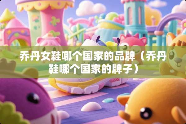乔丹女鞋哪个国家的品牌（乔丹鞋哪个国家的牌子）