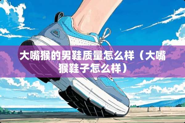 大嘴猴的男鞋质量怎么样（大嘴猴鞋子怎么样）
