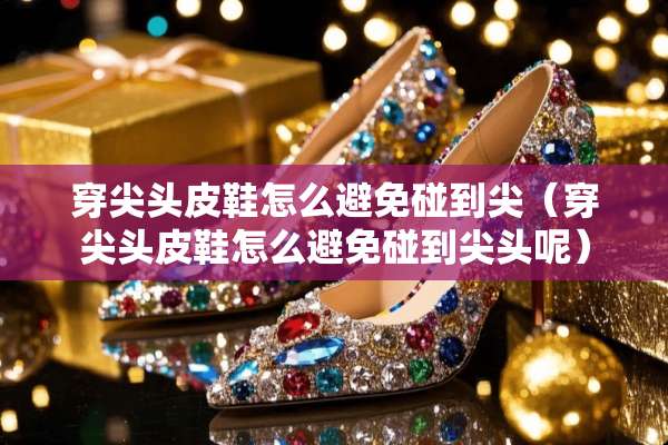 穿尖头皮鞋怎么避免碰到尖（穿尖头皮鞋怎么避免碰到尖头呢）