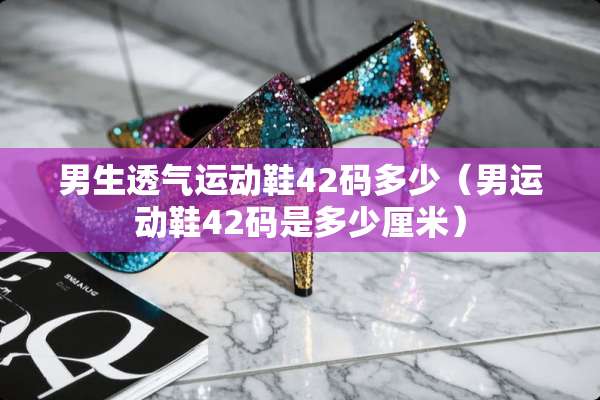 男生透气运动鞋42码多少（男运动鞋42码是多少厘米）