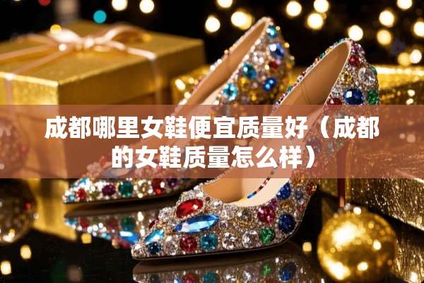 成都哪里女鞋便宜质量好（成都的女鞋质量怎么样）