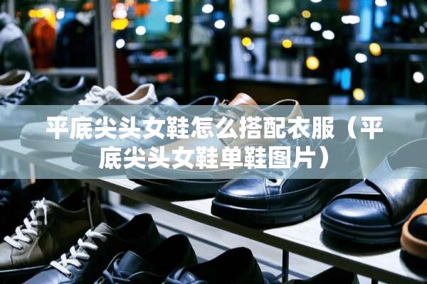 平底尖头女鞋怎么搭配衣服（平底尖头女鞋单鞋图片）