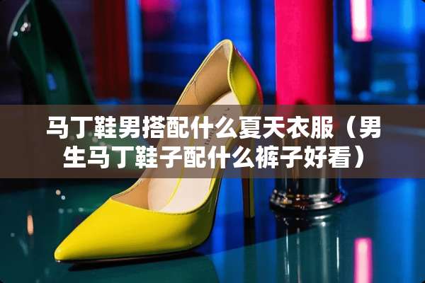 马丁鞋男搭配什么夏天衣服（男生马丁鞋子配什么裤子好看）
