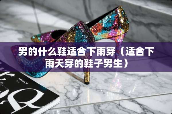 男的什么鞋适合下雨穿（适合下雨天穿的鞋子男生）