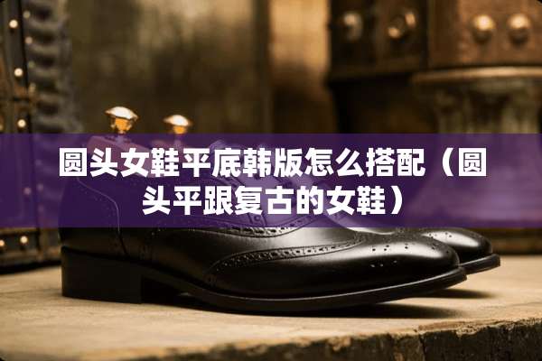 圆头女鞋平底韩版怎么搭配（圆头平跟复古的女鞋）
