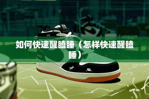 如何快速醒瞌睡（怎样快速醒瞌睡）