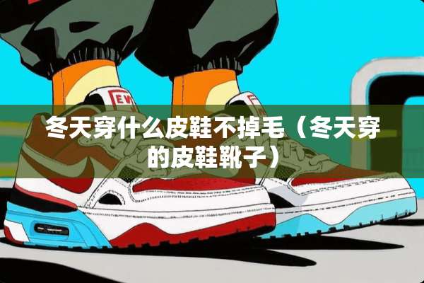冬天穿什么皮鞋不掉毛（冬天穿的皮鞋靴子）