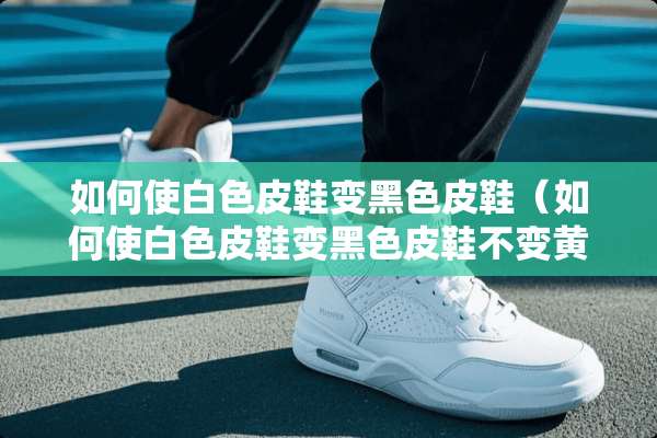 如何使白色皮鞋变黑色皮鞋（如何使白色皮鞋变黑色皮鞋不变黄）