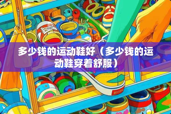 多少钱的运动鞋好（多少钱的运动鞋穿着舒服）