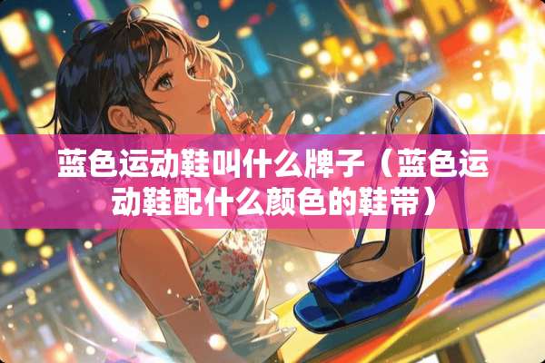 蓝色运动鞋叫什么牌子（蓝色运动鞋配什么颜色的鞋带）