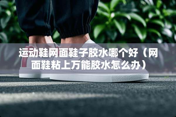 运动鞋网面鞋子胶水哪个好（网面鞋粘上万能胶水怎么办）