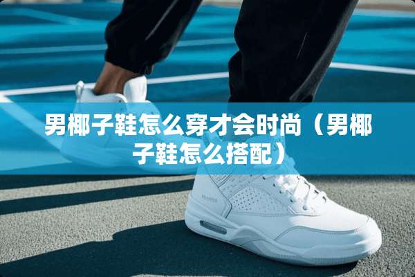 男椰子鞋怎么穿才会时尚（男椰子鞋怎么搭配）