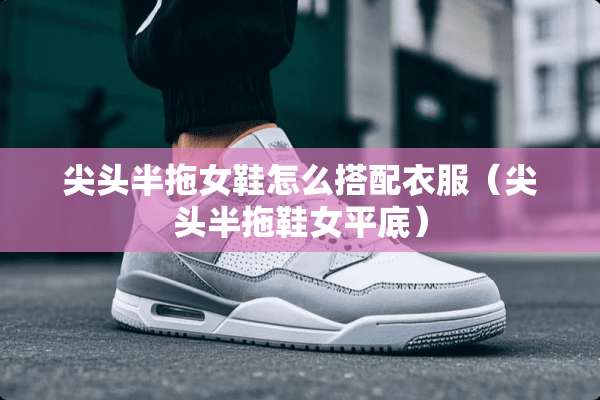 尖头半拖女鞋怎么搭配衣服（尖头半拖鞋女平底）