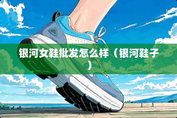 银河女鞋批发怎么样（银河鞋子）