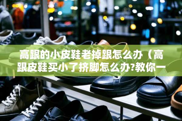 高跟的小皮鞋老掉跟怎么办（高跟皮鞋买小了挤脚怎么办?教你一招）