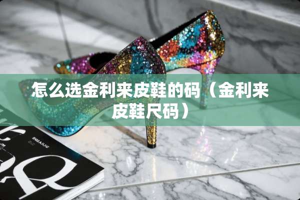 怎么选金利来皮鞋的码（金利来皮鞋尺码）