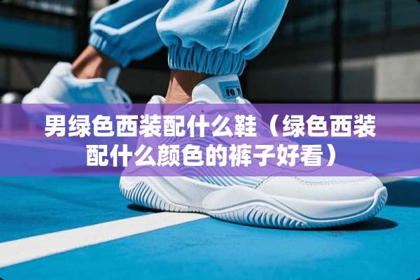 男绿色西装配什么鞋（绿色西装配什么颜色的裤子好看）
