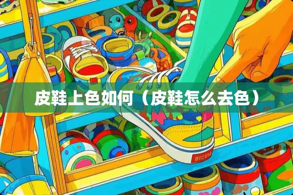 皮鞋上色如何（皮鞋怎么去色）