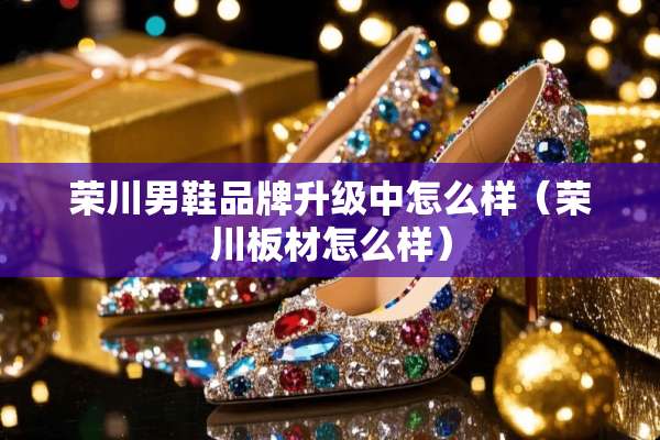 荣川男鞋品牌升级中怎么样（荣川板材怎么样）