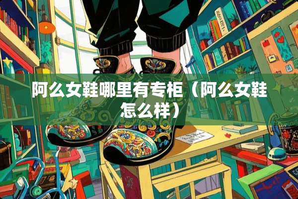 阿么女鞋哪里有专柜（阿么女鞋怎么样）