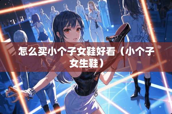 怎么买小个子女鞋好看（小个子女生鞋）