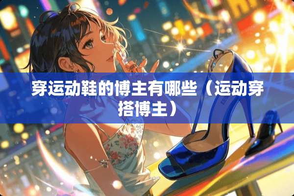 穿运动鞋的博主有哪些（运动穿搭博主）
