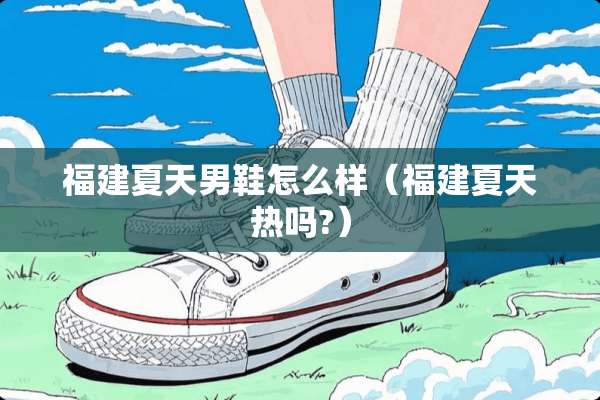 福建夏天男鞋怎么样（福建夏天热吗?）