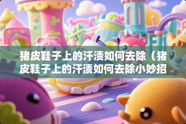猪皮鞋子上的汗渍如何去除（猪皮鞋子上的汗渍如何去除小妙招）