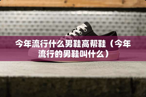 今年流行什么男鞋高帮鞋（今年流行的男鞋叫什么）