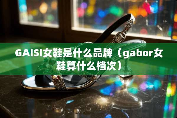 GAISI女鞋是什么品牌（gabor女鞋算什么档次）