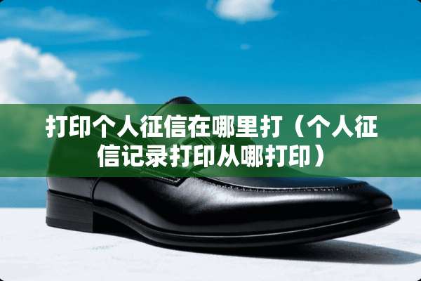 打印个人征信在哪里打（个人征信记录打印从哪打印）