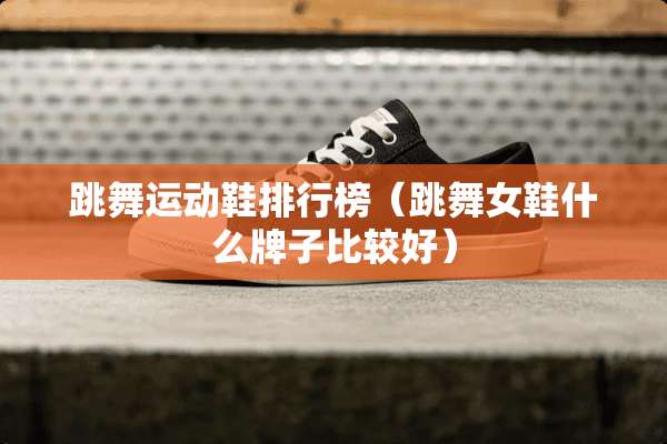 跳舞运动鞋排行榜（跳**鞋什么牌子比较好）