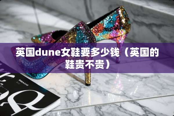 英国dune女鞋要多少钱（英国的鞋贵不贵）