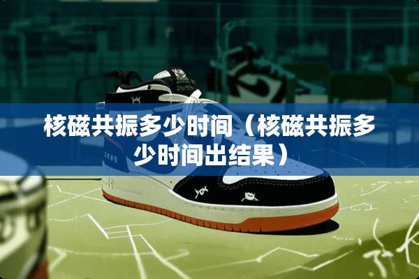 核磁共振多少时间（核磁共振多少时间出结果）